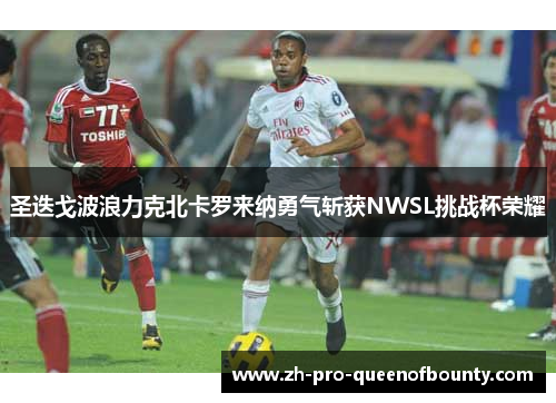 圣迭戈波浪力克北卡罗来纳勇气斩获NWSL挑战杯荣耀 圣迭戈波浪力克北卡罗来纳勇气斩获NWSL挑战杯荣耀
