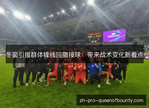 冬窗引援群体锋线回撤接球：带来战术变化新看点