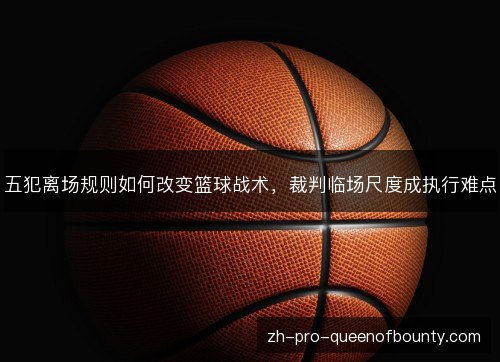 五犯离场规则如何改变篮球战术，裁判临场尺度成执行难点